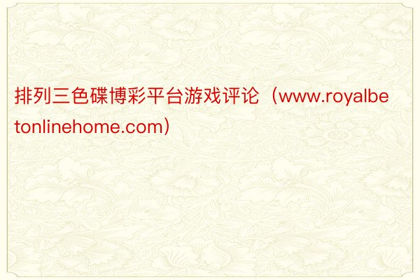 排列三色碟博彩平台游戏评论（www.royalbetonlinehome.com）