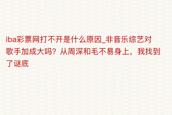 iba彩票网打不开是什么原因_非音乐综艺对歌手加成大吗？从周深和毛不易身上，我找到了谜底