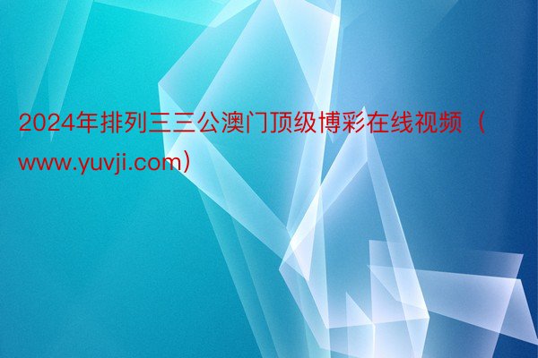 2024年排列三三公澳门顶级博彩在线视频（www.yuvji.com）