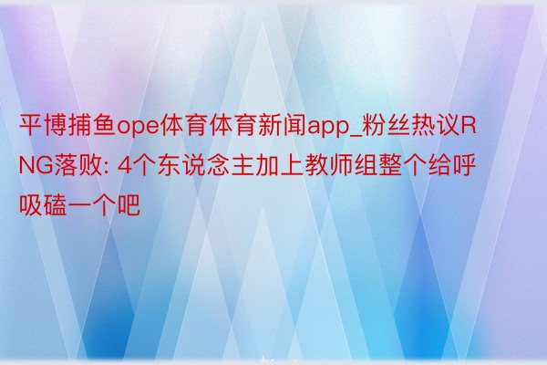 平博捕鱼ope体育体育新闻app_粉丝热议RNG落败: 4个东说念主加上教师组整个给呼吸磕一个吧