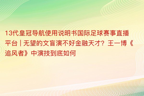13代皇冠导航使用说明书国际足球赛事直播平台 | 无望的文盲演不好金融天才？王一博《追风者》中演技到底如何