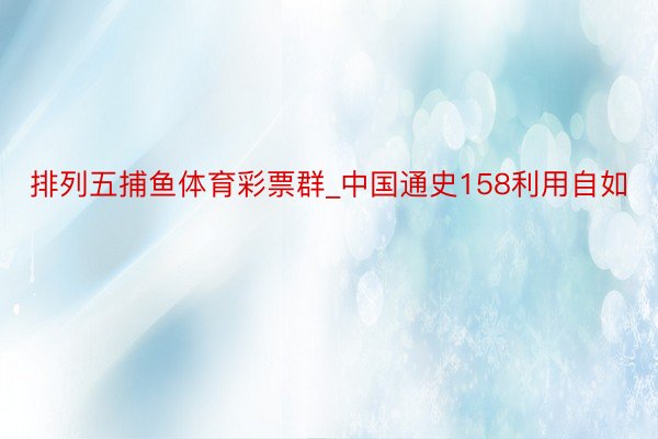 排列五捕鱼体育彩票群_中国通史158利用自如