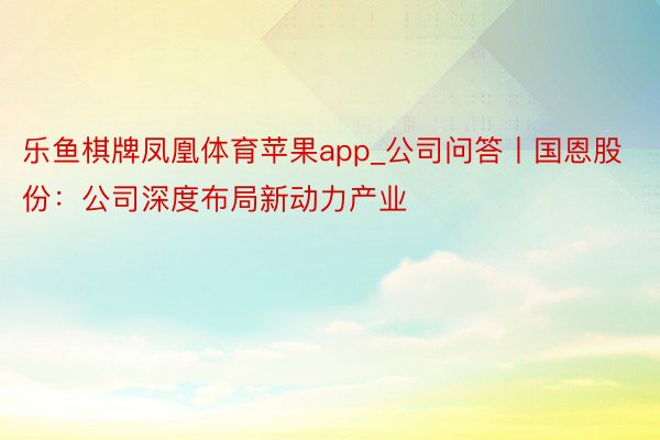乐鱼棋牌凤凰体育苹果app_公司问答丨国恩股份:公司深度布局新动力产业