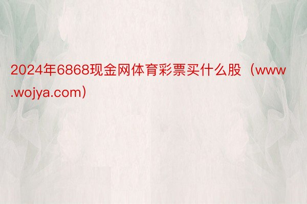2024年6868现金网体育彩票买什么股（www.wojya.com）