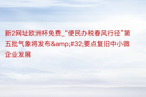 新2网址欧洲杯免费_“便民办税春风行径”第五批气象将发布&#32;要点复旧中小微企业发展