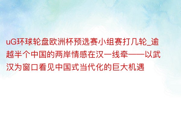 uG环球轮盘欧洲杯预选赛小组赛打几轮_逾越半个中国的两岸情感在汉一线牵——以武汉为窗口看见中国式当代化的巨大机遇