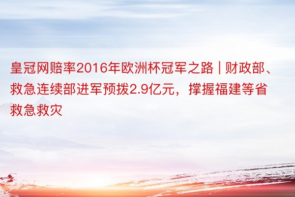 皇冠网赔率2016年欧洲杯冠军之路 | 财政部、救急连续部进军预拨2.9亿元，撑握福建等省救急救灾
