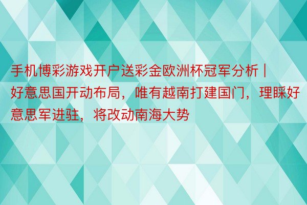 手机博彩游戏开户送彩金欧洲杯冠军分析 | 好意思国开动布局，唯有越南打建国门，理睬好意思军进驻，将改动南海大势