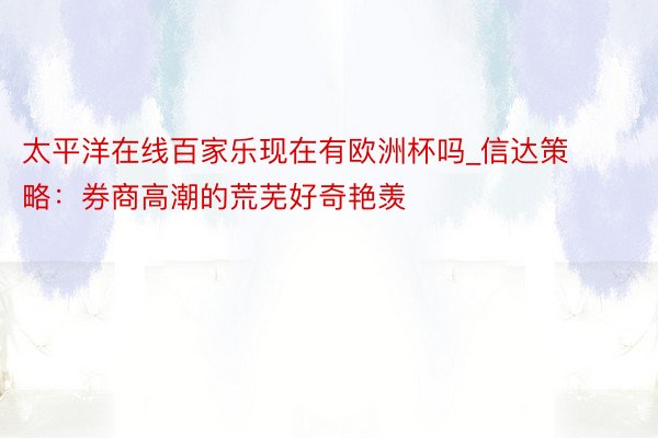 太平洋在线百家乐现在有欧洲杯吗_信达策略：券商高潮的荒芜好奇艳羡