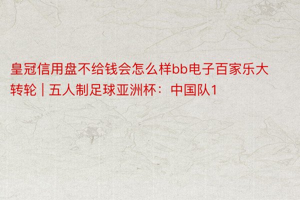 皇冠信用盘不给钱会怎么样bb电子百家乐大转轮 | 五人制足球亚洲杯：中国队1