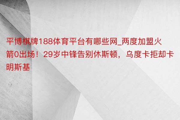 平博棋牌188体育平台有哪些网_两度加盟火箭0出场！29岁中锋告别休斯顿，乌度卡拒却卡明斯基