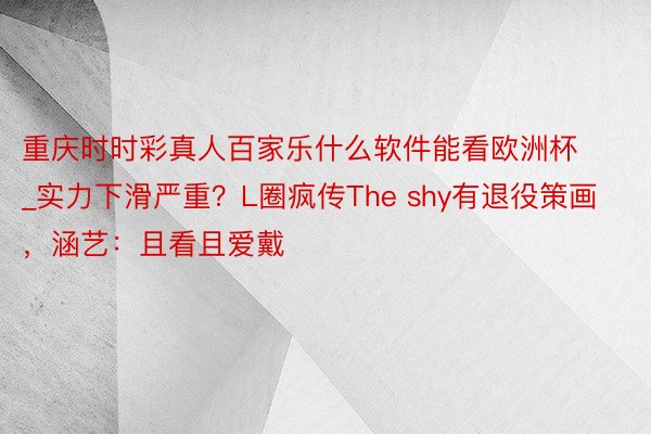 重庆时时彩真人百家乐什么软件能看欧洲杯_实力下滑严重？L圈疯传The shy有退役策画，涵艺：且看且爱戴