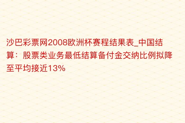沙巴彩票网2008欧洲杯赛程结果表_中国结算：股票类业务最低结算备付金交纳比例拟降至平均接近13%