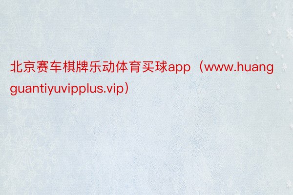 北京赛车棋牌乐动体育买球app（www.huangguantiyuvipplus.vip）