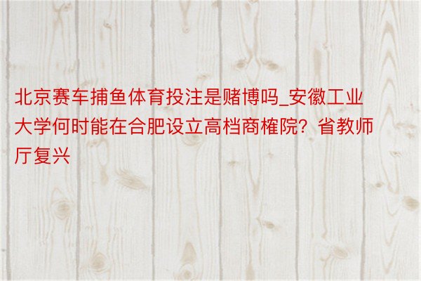 北京赛车捕鱼体育投注是赌博吗_安徽工业大学何时能在合肥设立高档商榷院？省教师厅复兴