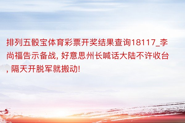 排列五骰宝体育彩票开奖结果查询18117_李尚福告示备战, 好意思州长喊话大陆不许收台, 隔天开脱军就搬动!