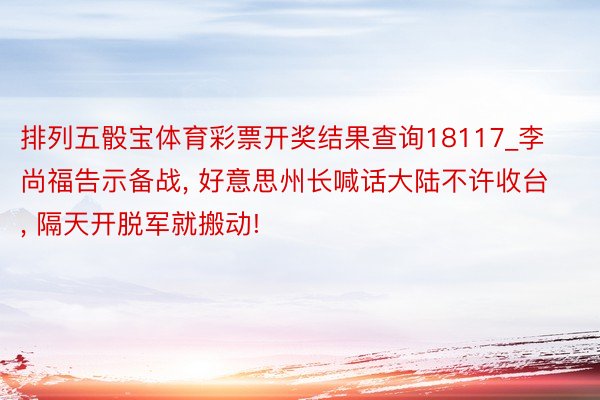 排列五骰宝体育彩票开奖结果查询18117_李尚福告示备战， 好意思州长喊话大陆不许收台， 隔天开脱军就搬动!