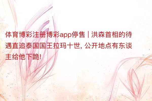 体育博彩注册博彩app停售 | 洪森首相的待遇直追泰国国王拉玛十世, 公开地点有东谈主给他下跪!