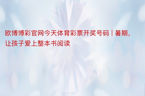 欧博博彩官网今天体育彩票开奖号码 | 暑期，让孩子爱上整本书阅读