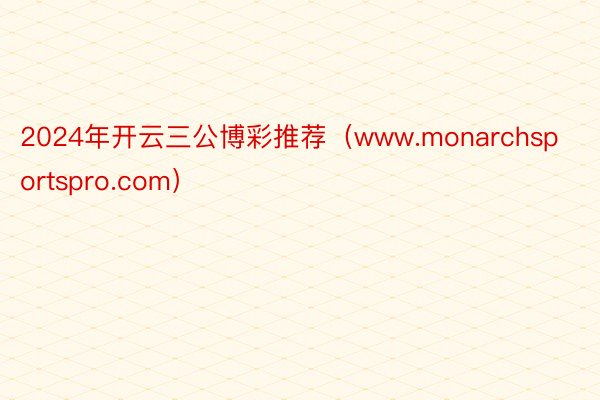 2024年开云三公博彩推荐（www.monarchsportspro.com）