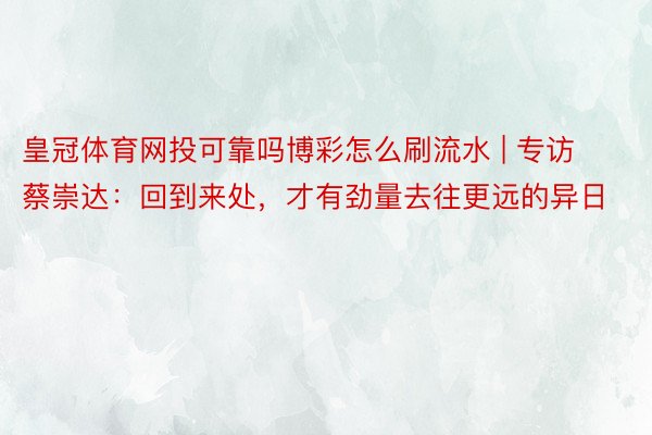 皇冠体育网投可靠吗博彩怎么刷流水 | 专访蔡崇达：回到来处，才有劲量去往更远的异日