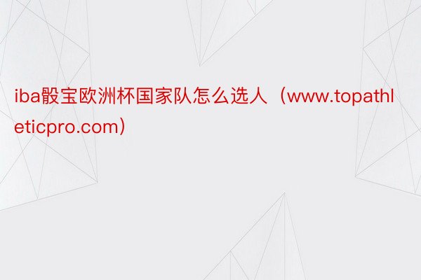 iba骰宝欧洲杯国家队怎么选人（www.topathleticpro.com）