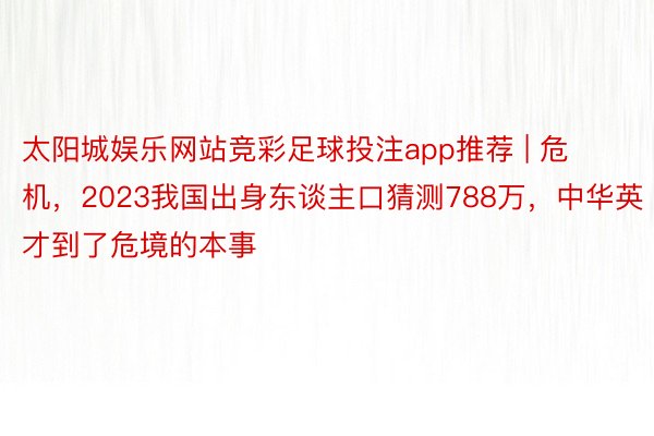 太阳城娱乐网站竞彩足球投注app推荐 | 危机，2023我国出身东谈主口猜测788万，中华英才到了危境的本事