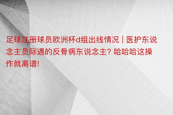 足球注册球员欧洲杯d组出线情况 | 医护东说念主员际遇的反骨病东说念主? 哈哈哈这操作就离谱!
