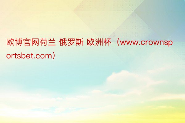 欧博官网荷兰 俄罗斯 欧洲杯（www.crownsportsbet.com）