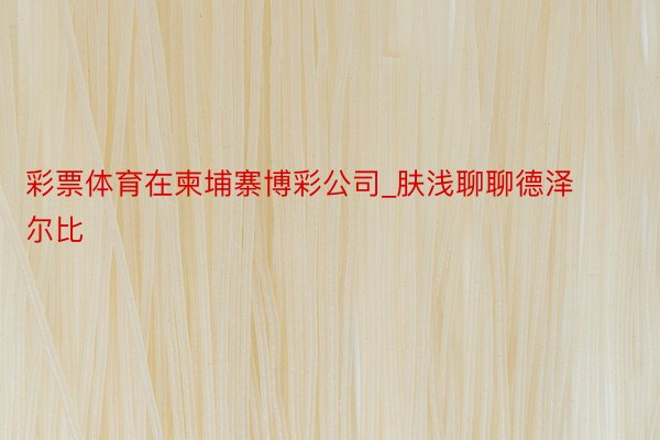 彩票体育在柬埔寨博彩公司_肤浅聊聊德泽尔比