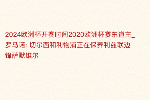 2024欧洲杯开赛时间2020欧洲杯赛东道主_罗马诺: 切尔西和利物浦正在保养利兹联边锋萨默维尔