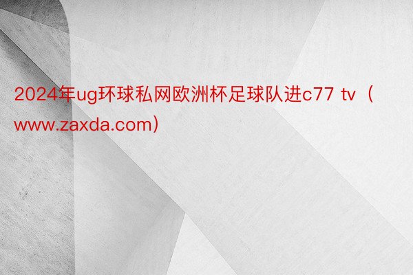 2024年ug环球私网欧洲杯足球队进c77 tv（www.zaxda.com）