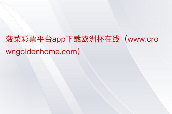 菠菜彩票平台app下载欧洲杯在线（www.crowngoldenhome.com）