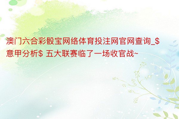澳门六合彩骰宝网络体育投注网官网查询_$意甲分析$ 五大联赛临了一场收官战~