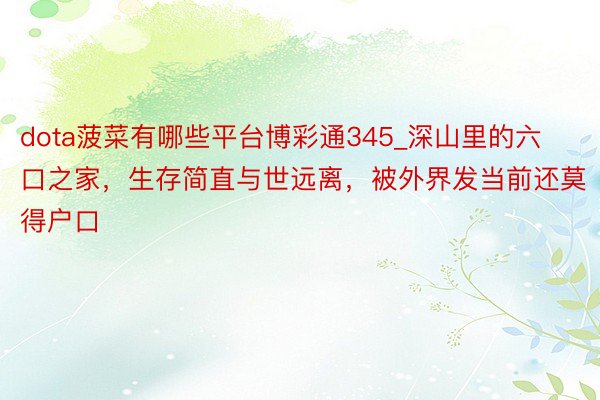 dota菠菜有哪些平台博彩通345_深山里的六口之家，生存简直与世远离，被外界发当前还莫得户口