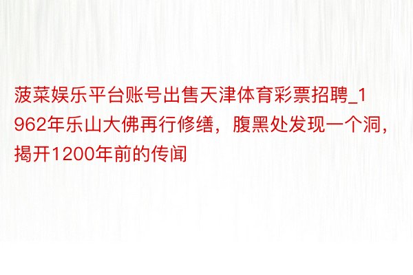 菠菜娱乐平台账号出售天津体育彩票招聘_1962年乐山大佛再行修缮，腹黑处发现一个洞，揭开1200年前的传闻