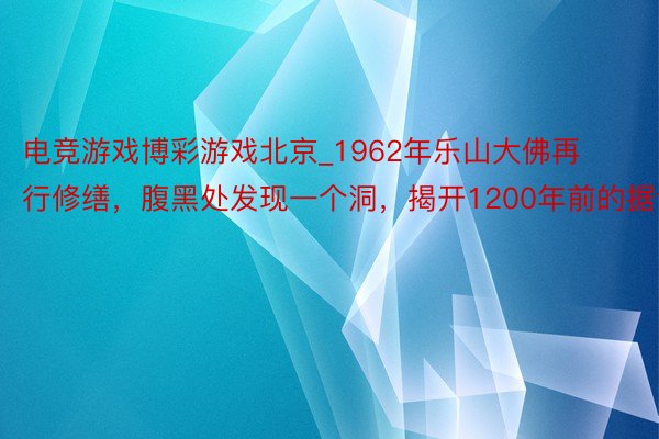 电竞游戏博彩游戏北京_1962年乐山大佛再行修缮，腹黑处发现一个洞，揭开1200年前的据说