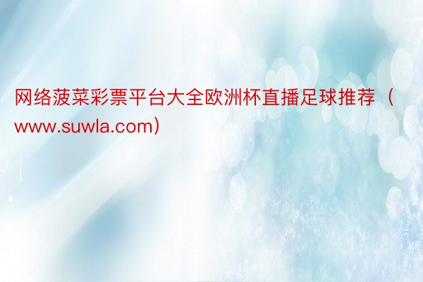 网络菠菜彩票平台大全欧洲杯直播足球推荐（www.suwla.com）