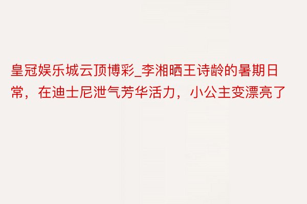 皇冠娱乐城云顶博彩_李湘晒王诗龄的暑期日常，在迪士尼泄气芳华活力，小公主变漂亮了