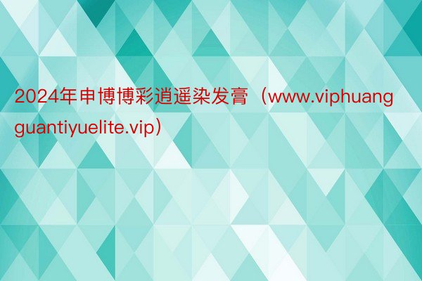 2024年申博博彩逍遥染发膏（www.viphuangguantiyuelite.vip）