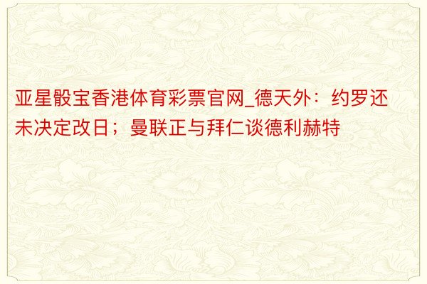 亚星骰宝香港体育彩票官网_德天外：约罗还未决定改日；曼联正与拜仁谈德利赫特