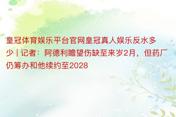皇冠体育娱乐平台官网皇冠真人娱乐反水多少 | 记者：阿德利瞻望伤缺至来岁2月，但药厂仍筹办和他续约至2028