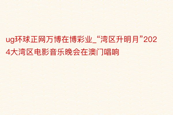 ug环球正网万博在博彩业_“湾区升明月”2024大湾区电影音乐晚会在澳门唱响
