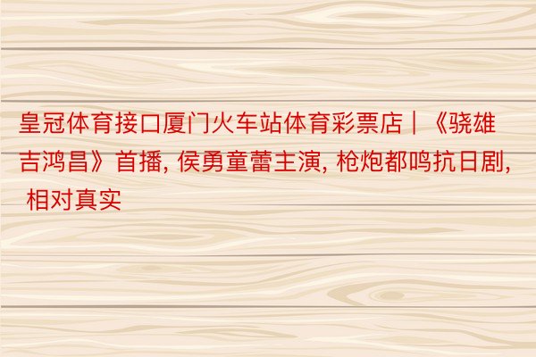 皇冠体育接口厦门火车站体育彩票店 | 《骁雄吉鸿昌》首播, 侯勇童蕾主演, 枪炮都鸣抗日剧, 相对真实