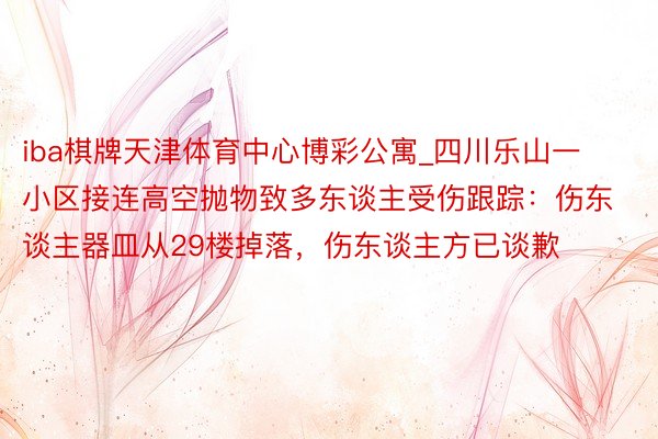 iba棋牌天津体育中心博彩公寓_四川乐山一小区接连高空抛物致多东谈主受伤跟踪：伤东谈主器皿从29楼掉落，伤东谈主方已谈歉
