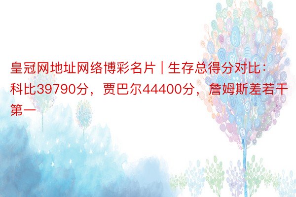 皇冠网地址网络博彩名片 | 生存总得分对比：科比39790分，贾巴尔44400分，詹姆斯差若干第一