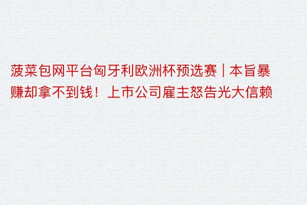 菠菜包网平台匈牙利欧洲杯预选赛 | 本旨暴赚却拿不到钱！上市公司雇主怒告光大信赖