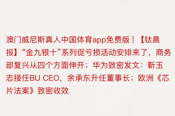 澳门威尼斯真人中国体育app免费版 | 【钛晨报】“金九银十”系列促亏损活动安排来了，商务部复兴从四个方面伸开；华为致密发文：靳玉志接任BU CEO，余承东升任董事长；欧洲《芯片法案》致密收效