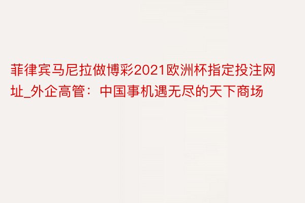菲律宾马尼拉做博彩2021欧洲杯指定投注网址_外企高管：中国事机遇无尽的天下商场
