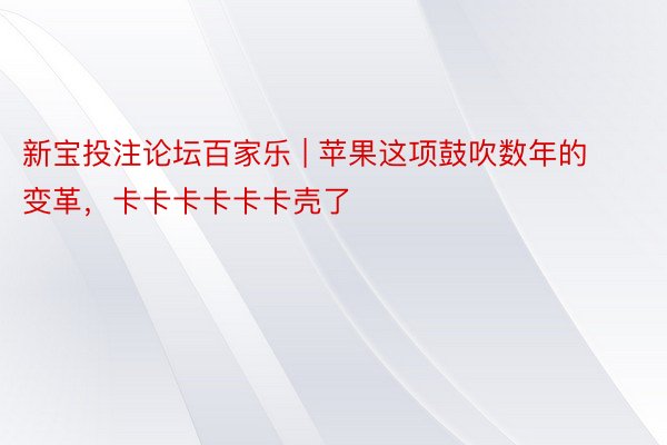 新宝投注论坛百家乐 | 苹果这项鼓吹数年的变革，卡卡卡卡卡卡壳了